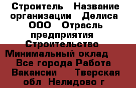 Строитель › Название организации ­ Делиса, ООО › Отрасль предприятия ­ Строительство › Минимальный оклад ­ 1 - Все города Работа » Вакансии   . Тверская обл.,Нелидово г.